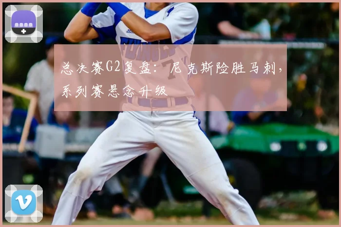 总决赛G2复盘:尼克斯险胜马刺,系列赛悬念升级
