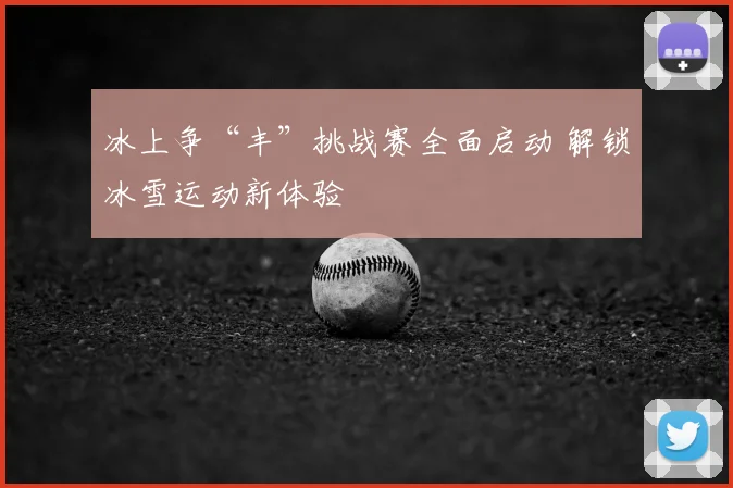 冰上争“丰”挑战赛全面启动 解锁冰雪运动新体验