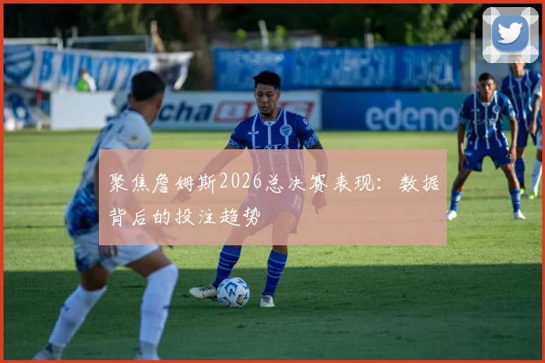 聚焦詹姆斯2026总决赛表现：数据背后的投注趋势