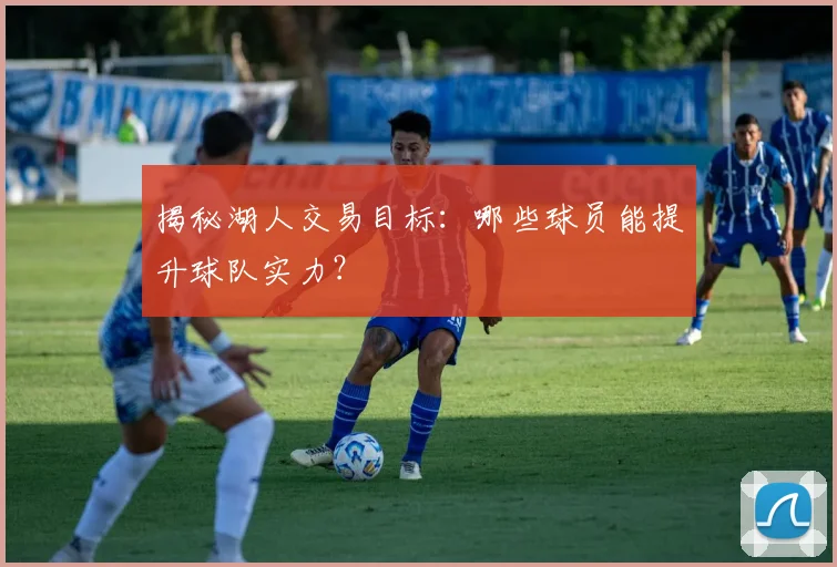 揭秘湖人交易目标：哪些球员能提升球队实力？