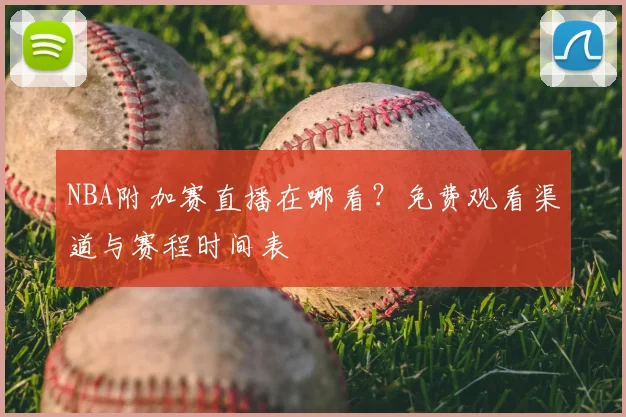 NBA附加赛直播在哪看？免费观看渠道与赛程时间表