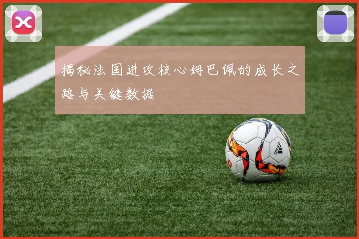 揭秘法国进攻核心姆巴佩的成长之路与关键数据
