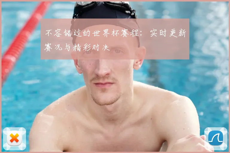 不容错过的世界杯赛程：实时更新赛况与精彩对决