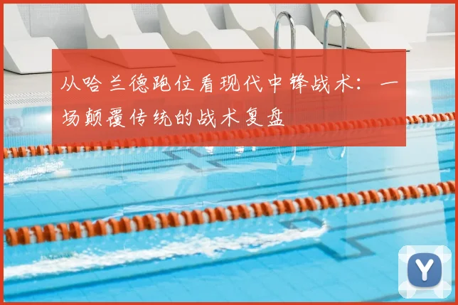 从哈兰德跑位看现代中锋战术：一场颠覆传统的战术复盘