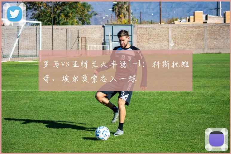 罗马vs亚特兰大半场1-1:科斯托维奇、埃尔莫索各入一球