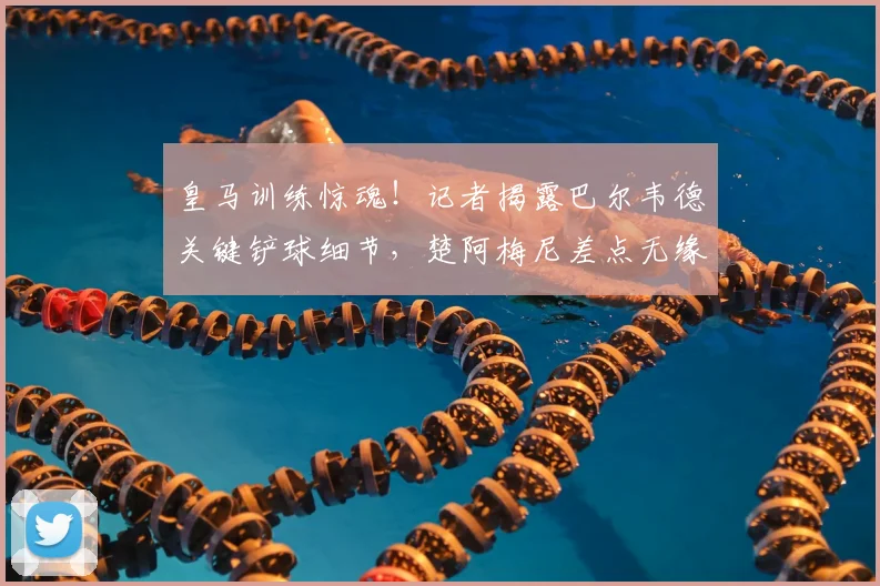 皇马训练惊魂!记者揭露巴尔韦德关键铲球细节,楚阿梅尼差点无缘2026世界杯过程回顾