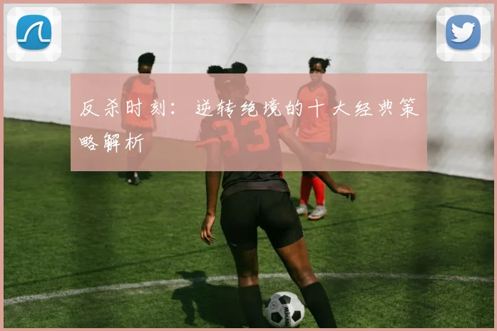 反杀时刻：逆转绝境的十大经典策略解析