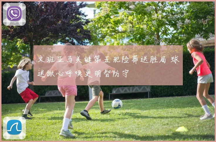 文班亚马关键第五犯险葬送胜局 球迷揪心呼唤更明智防守