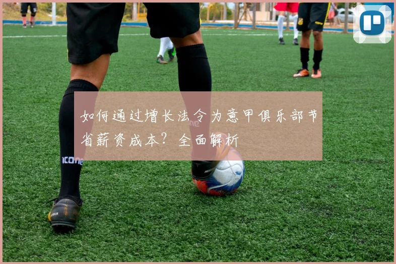 如何通过增长法令为意甲俱乐部节省薪资成本？全面解析