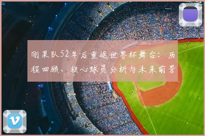 刚果队52年后重返世界杯舞台：历程回顾、核心球员分析与未来前景展望