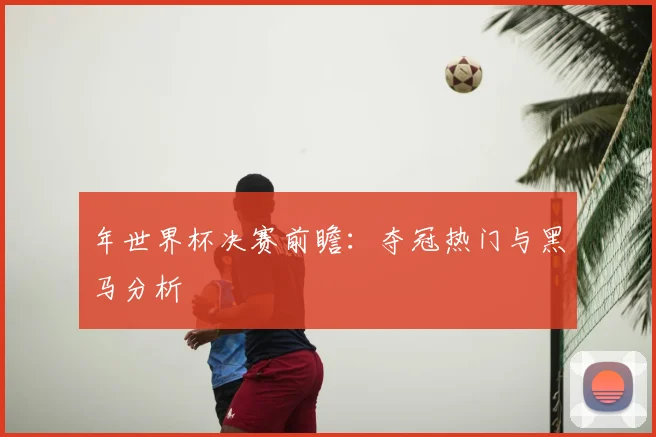 年世界杯决赛前瞻：夺冠热门与黑马分析