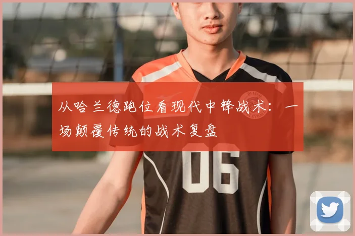 从哈兰德跑位看现代中锋战术：一场颠覆传统的战术复盘