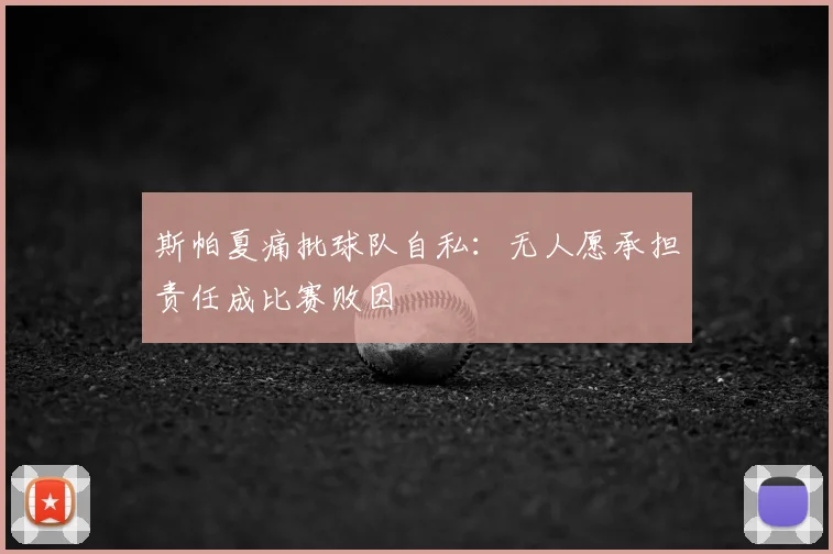 斯帕夏痛批球队自私：无人愿承担责任成比赛败因