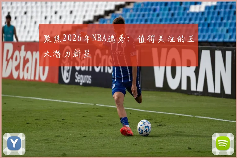 聚焦2026年NBA选秀:值得关注的五大潜力新星