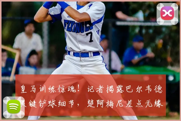 皇马训练惊魂！记者揭露巴尔韦德关键铲球细节，楚阿梅尼差点无缘2026世界杯过程回顾