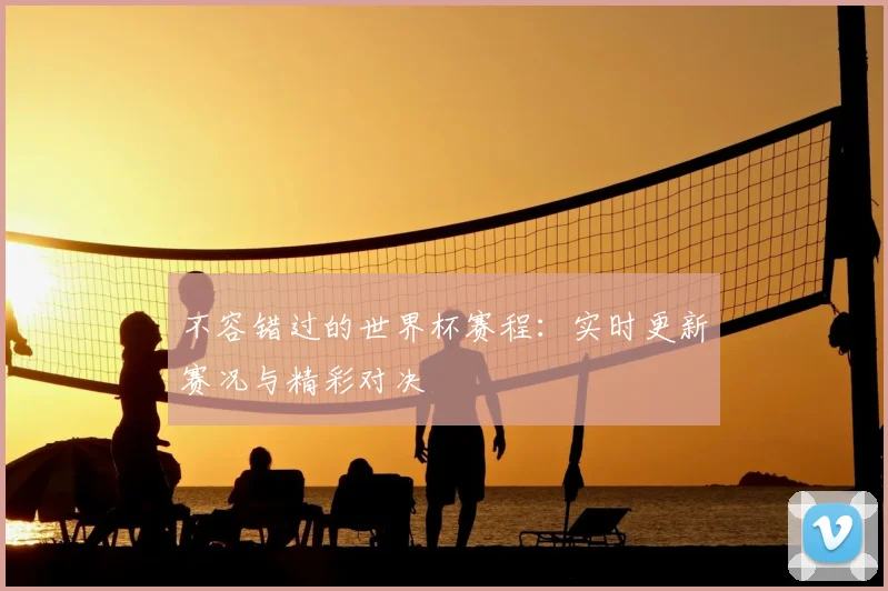 不容错过的世界杯赛程：实时更新赛况与精彩对决