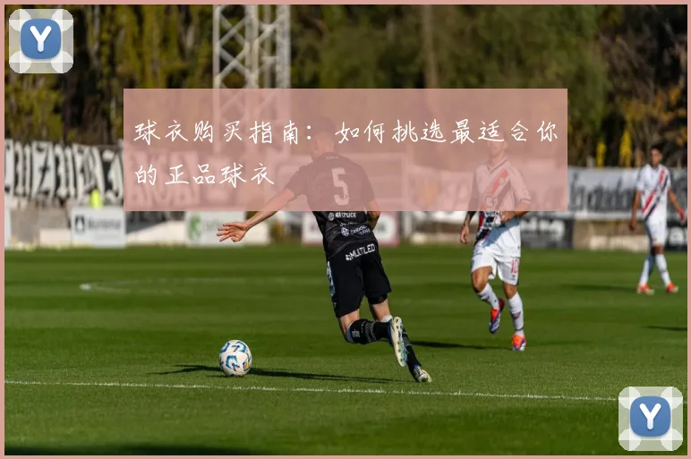 球衣购买指南：如何挑选最适合你的正品球衣