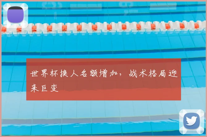 世界杯换人名额增加，战术格局迎来巨变