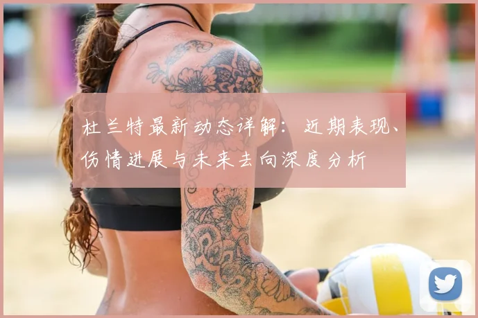 杜兰特最新动态详解:近期表现、伤情进展与未来去向深度分析