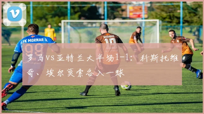 罗马vs亚特兰大半场1-1：科斯托维奇、埃尔莫索各入一球