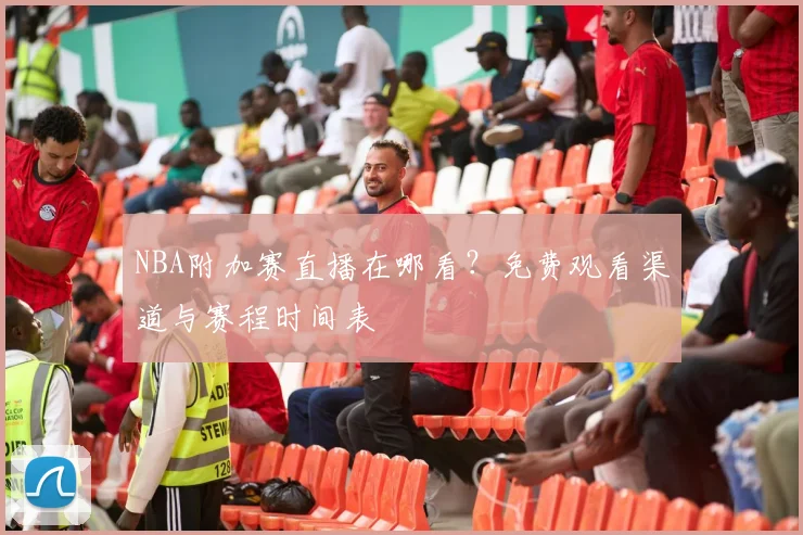 NBA附加赛直播在哪看？免费观看渠道与赛程时间表