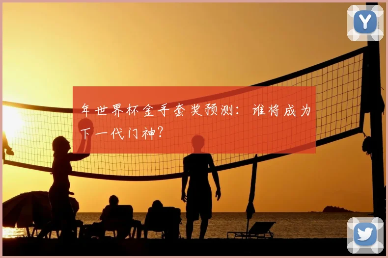 年世界杯金手套奖预测：谁将成为下一代门神？