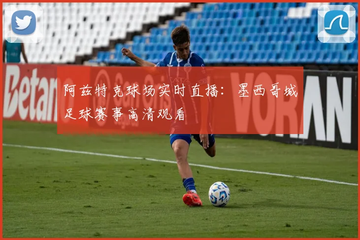 阿兹特克球场实时直播：墨西哥城足球赛事高清观看