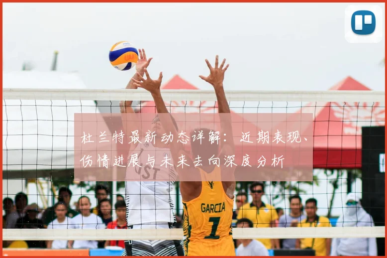 杜兰特最新动态详解:近期表现、伤情进展与未来去向深度分析