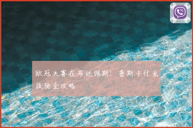 欧冠决赛在布达佩斯：普斯卡什竞技场全攻略