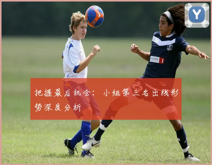 把握最后机会：小组第三名出线形势深度分析