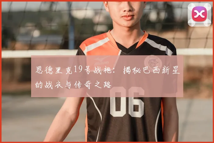 恩德里克19号战袍：揭秘巴西新星的战衣与传奇之路