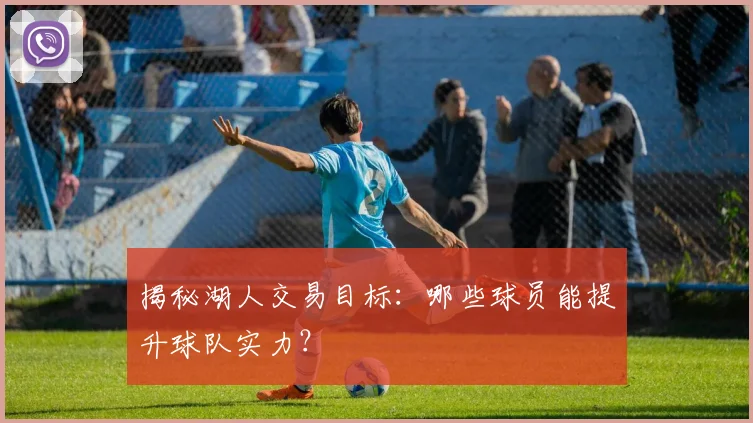 揭秘湖人交易目标：哪些球员能提升球队实力？