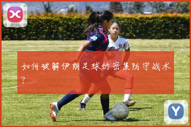 如何破解伊朗足球的密集防守战术?