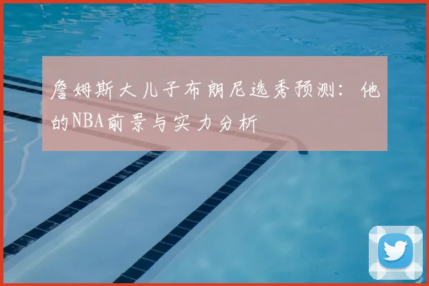 詹姆斯大儿子布朗尼选秀预测：他的NBA前景与实力分析