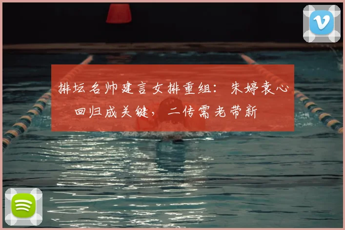 排坛名帅建言女排重组：朱婷袁心玥回归成关键，二传需老带新