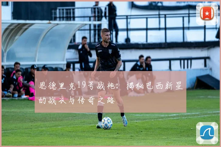 恩德里克19号战袍：揭秘巴西新星的战衣与传奇之路