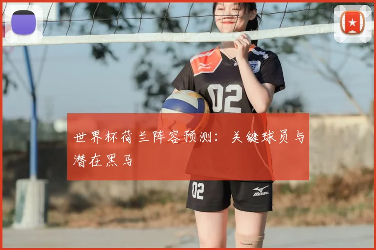 世界杯荷兰阵容预测：关键球员与潜在黑马